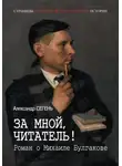 Александр Сегень - За мной, читатель! Роман о Михаиле Булгакове