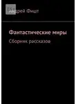 Андрей Фишт - Фантастические миры. Сборник рассказов