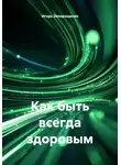 Игорь Запорощенко - Как быть всегда здоровым