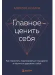 Алексей Козлов - Главное – ценить себя. Как перестать подстраиваться под других и научиться дорожить собой