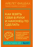 Айелет Фишбах - Как взять себя в руки и наконец-то сделать. Готовые стратегии для достижения любой цели на работе, в учебе и личной жизни