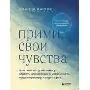 Постер книги Прими свои чувства. Практики, которые помогут обрести спокойствие и уверенность, когда мир вокруг сходит с ума
