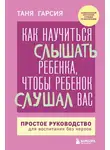 Таня Гарсиа - Как научиться слышать ребенка, чтобы ребенок слушал вас. Простое руководство для воспитания без нервов