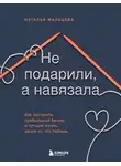 Наталья Мальцева - Не подарили, а навязала. Как построить бизнес и лучшую жизнь, делая то, что любишь