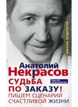 Анатолий Некрасов - Судьба по заказу! Пишем сценарий счастливой жизни
