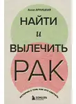 Анна Архицкая - Найти и вылечить рак. Истории о том, как это сделать