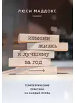 Люси Маддокс - Измени жизнь к лучшему за год. Терапевтические практики на каждый месяц