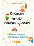 Робин Берман - Баловать нельзя контролировать. Как воспитать счастливого ребенка
