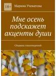 Марина Учеватова - Мне осень подскажет акценты души. Сборник стихотворений