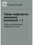 Александр Киселёв - Тайны мифологии: рождение вселенной – 2. Мифы мезоамерики ирландские саги