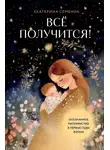 Екатерина Семеник - Все получится! Осознанное материнство в первые годы жизни