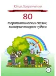 Юлия Лавренченко - 80 терапевтических сказок, которые творят чудеса