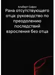Альберт Сафин - Рана отсутствующего отца: руководство по преодолению последствий взросления без отца