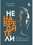 Игорь Сивов - Ненавредители. Как стать счастливым родителем счастливого ребенка