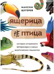 Максим Щугорев - Ящерица не птица. Истории отчаянного ветеринара о самых экзотических пациентах