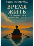 Асель Исмаилова - Время жить. Как успевать важное и добиваться своего