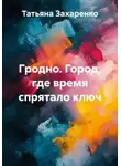 Татьяна Захаренко - Гродно. Город, где время спрятало ключ