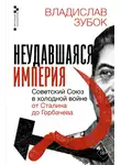 Владислав Зубок - Неудавшаяся империя. Советский Союз в холодной войне от Сталина до Горбачева