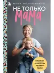 Мария Мозолевская - Не только мама. Практическое руководство по поиску себя для каждой девушки с детьми
