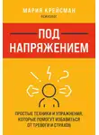 Мария Крейсман - Под напряжением. Простые техники и упражнения, которые помогут избавиться от тревоги и страхов