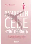 Юлия Булгакова - Разреши себе чувствовать. Как перестать подавлять себя и обрести подлинную силу