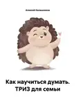 Алексей Калашников - Как научиться думать. ТРИЗ для семьи