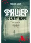 Александр Рогоза - Фишер. По следу зверя. Настоящая история серийного убийцы