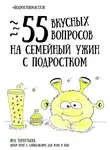 Яна Терентьева - 55 вкусных вопросов на семейный ужин с подростком