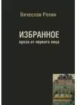 Вячеслав Репин - Избранное. Проза от первого лица