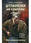 Роман Кожухаров - Штрафники не кричали «Ура!». Они умирали молча