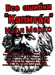 Михаил Щеглов - Все ошибки «Капита́л» Карл Маркс. Ошибки, повлиявшие на судьбу всего человечества. Ошибки, влияние которых мы испытываем и сейчас. Ошибки, влияние которых будут испытывать на себе наши правнуки…