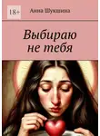 Анна Шукшина - Выбираю не тебя