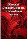 Анастасия Медведева - Женская мудрость: советы для любви и жизни