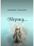 Екатерина Данильчик - Удержу…