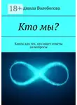 Людмила Волебогова - Кто мы? Книга для тех, кто ищет ответы на вопросы