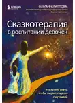 Ольга Филиппова - Сказкотерапия в воспитании девочек. Что нужно знать, чтобы вырастить дочь счастливой