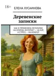 Елена Хусаинова - Деревенские записки. Как я променяла мегаполис на огород, интернет – на кур, а стресс – на компот