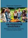Вячеслав Гордиенко - 100 рецептов шашлыка. Шашлык из свинины, баранины, говядины, курицы, рыбы