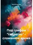 Алексей Шарыпов - Под грифом «секретно» – сломанное время