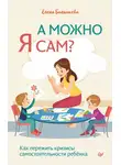 Елена Балышева - А можно я сам? Как пережить кризисы самостоятельности ребёнка