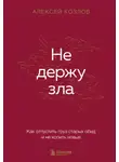 Алексей Козлов - Не держу зла. Как отпустить груз старых обид и не копить новые