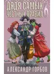 Александр Горбов - Дядя самых честных правил. Книга 6