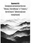 Ашимов И.А. - Бинарная антиномия бытия: «Жизнь / АнтиЖизнь» и «Смерть / АнтиСмерть» (Философская концепция)