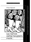 Игорь Нарский - Как партия народ танцевать учила, как балетмейстеры ей помогали, и что из этого вышло. Культурная история советской танцевальной самодеятельности