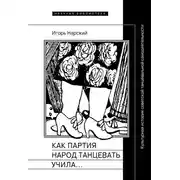 Постер книги Как партия народ танцевать учила, как балетмейстеры ей помогали, и что из этого вышло. Культурная история советской танцевальной самодеятельности