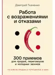 Дмитрий Ткаченко - Работа с возражениями и отказами: 300 приемов для продаж, переговоров и холодных звонков