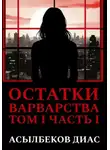 Диас Асылбеков - Остатки варварства. Том 1. Часть 1