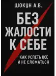 Шокун Алексей - Без жалости к себе: Как успеть Всё и не Сломаться