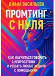 Диана Васильева - Промтинг с нуля. Как научиться говорить с нейросетями и решать любые задачи с помощью ИИ