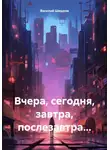 Василий Шишков - Вчера, сегодня, завтра, послезавтра…